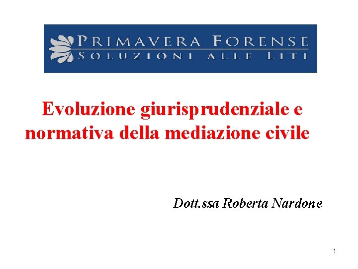 Evoluzione giurisprudenziale e normativa della mediazione civile Dott. ssa Roberta Nardone 1 