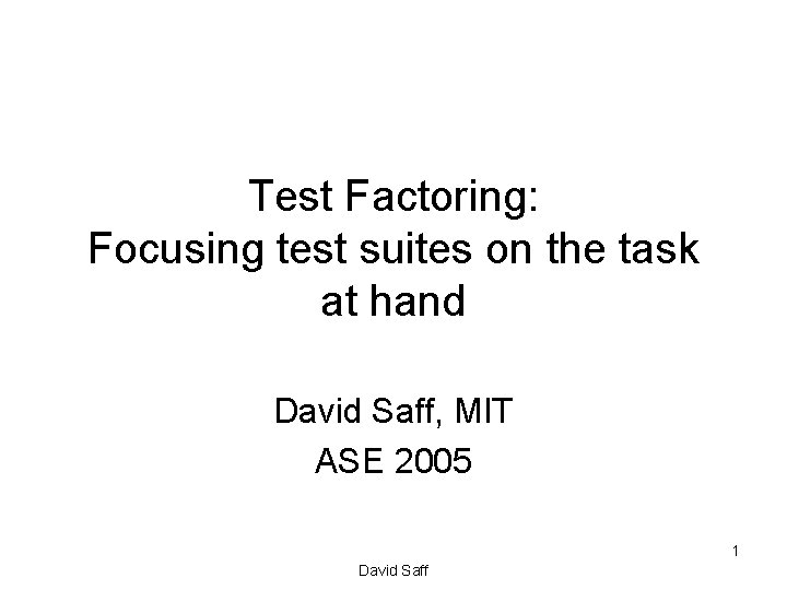 Test Factoring: Focusing test suites on the task at hand David Saff, MIT ASE