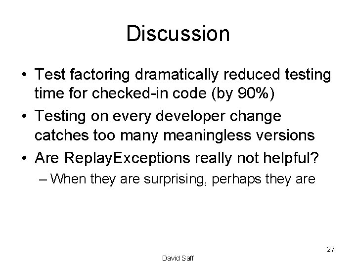 Discussion • Test factoring dramatically reduced testing time for checked-in code (by 90%) •