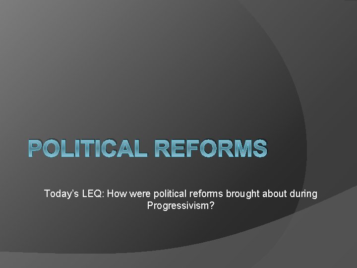 POLITICAL REFORMS Today’s LEQ: How were political reforms brought about during Progressivism? 
