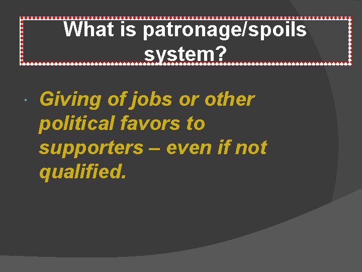 What is patronage/spoils system? Giving of jobs or other political favors to supporters –