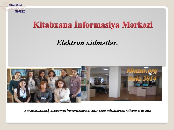 Kitabxana İnformasiya Mərkəzi Elektron xidmətlər. AYTAC MISGƏRLİ, ELEKTRON İNFORMASIYA XIDMƏTLƏRI BÖLMƏSININ MÜDIRI 01. 05.