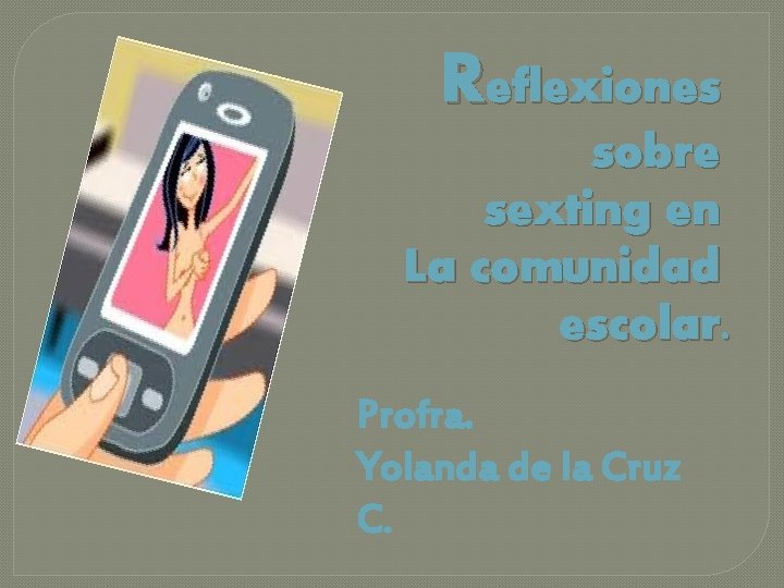 Reflexiones sobre sexting en La comunidad escolar. Profra. Yolanda de la Cruz C. 