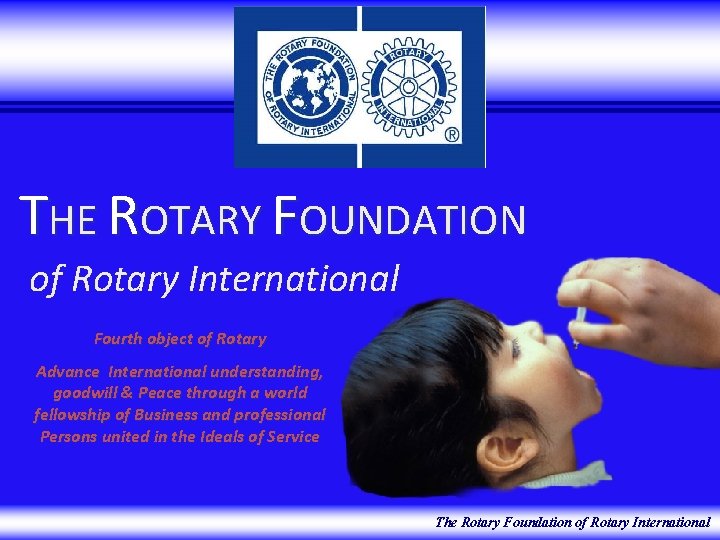 THE ROTARY FOUNDATION of Rotary International Fourth object of Rotary Advance International understanding, goodwill