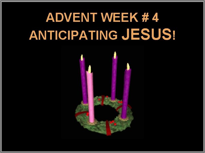 ADVENT WEEK # 4 ANTICIPATING JESUS! 