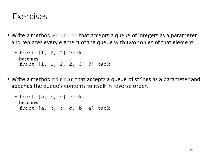 Exercises • Write a method stutter that accepts a queue of integers as a