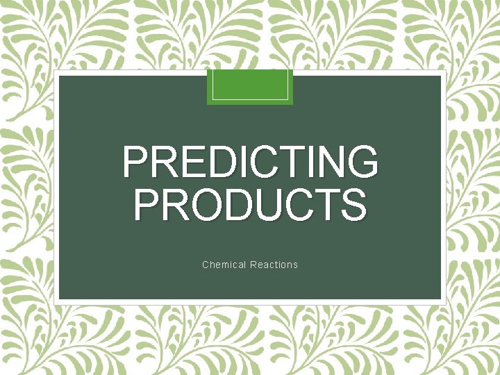 PREDICTING PRODUCTS Chemical Reactions 