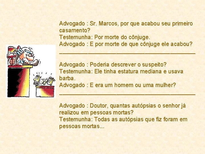 Advogado : Sr. Marcos, por que acabou seu primeiro casamento? Testemunha: Por morte do