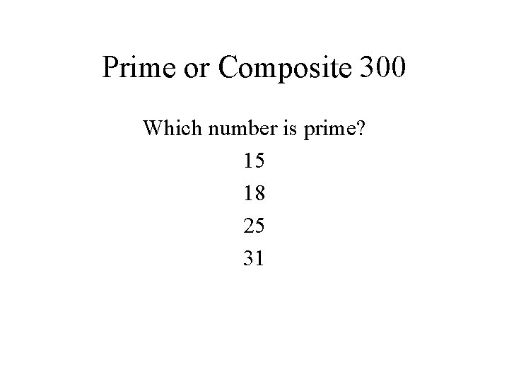 Prime or Composite 300 Which number is prime? 15 18 25 31 