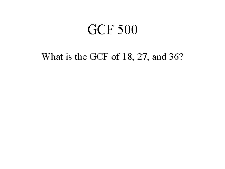 GCF 500 What is the GCF of 18, 27, and 36? 