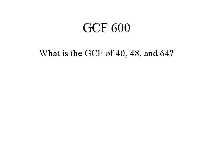 GCF 600 What is the GCF of 40, 48, and 64? 