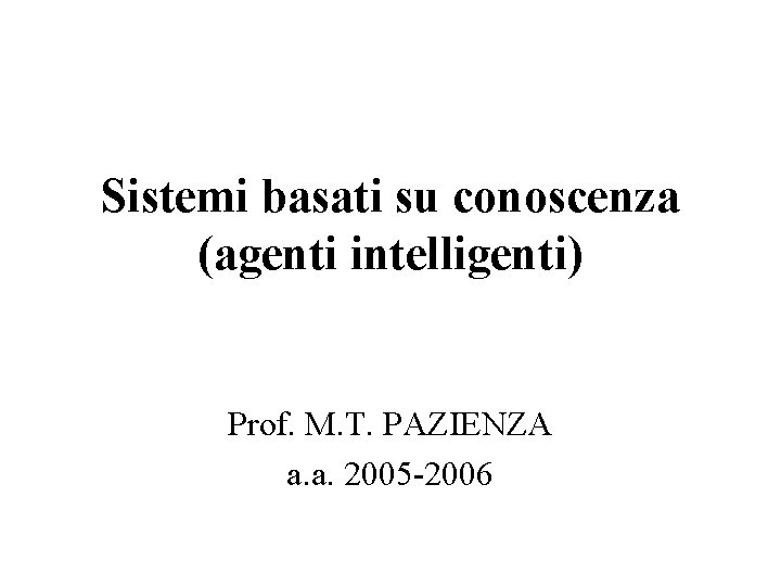 Sistemi basati su conoscenza (agenti intelligenti) Prof. M. T. PAZIENZA a. a. 2005 -2006