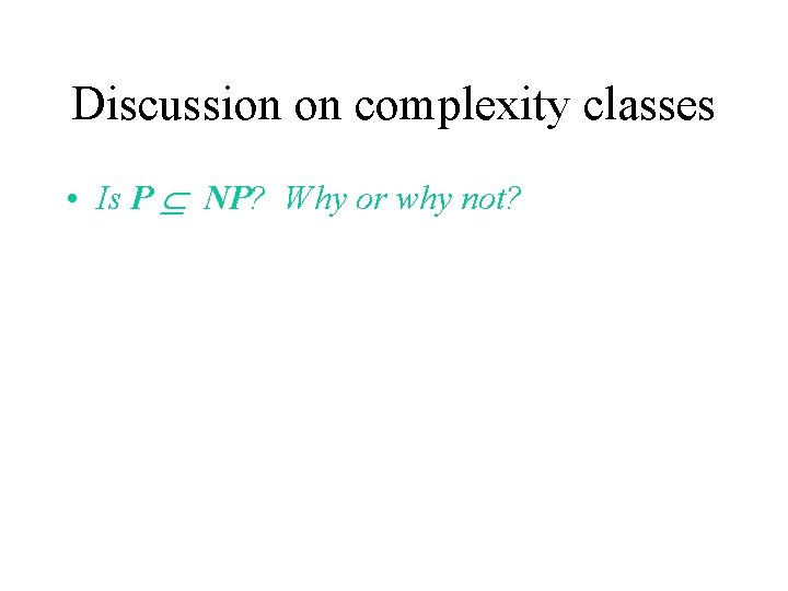 Discussion on complexity classes • Is P NP? Why or why not? 