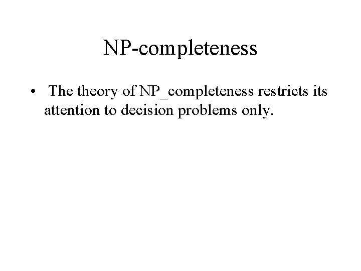 NP-completeness • The theory of NP_completeness restricts its attention to decision problems only. 