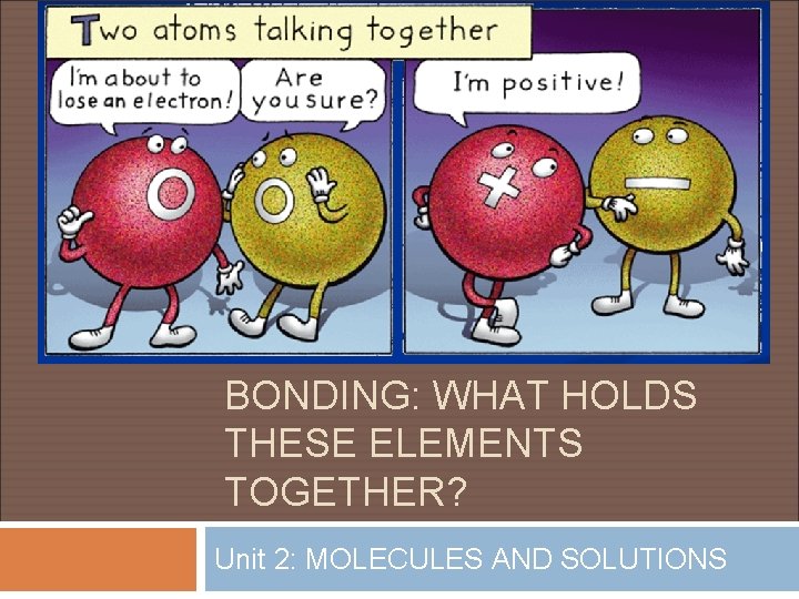 BONDING: WHAT HOLDS THESE ELEMENTS TOGETHER? Unit 2: MOLECULES AND SOLUTIONS 