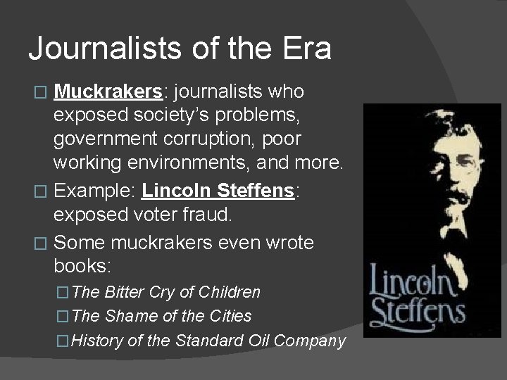 Journalists of the Era Muckrakers: journalists who exposed society’s problems, government corruption, poor working
