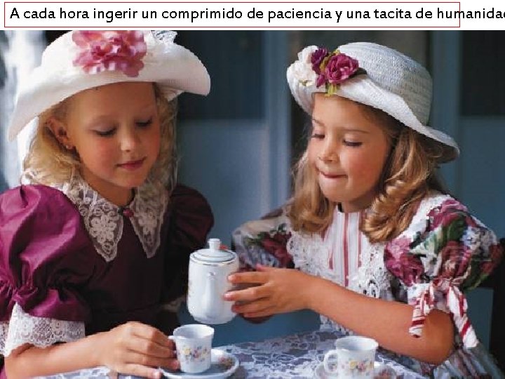 A cada hora ingerir un comprimido de paciencia y una tacita de humanidad 