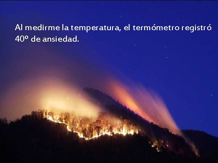 Al medirme la temperatura, el termómetro registró 40º de ansiedad. 