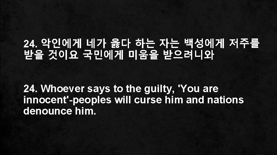 24. 악인에게 네가 옳다 하는 자는 백성에게 저주를 받을 것이요 국민에게 미움을 받으려니와 24.