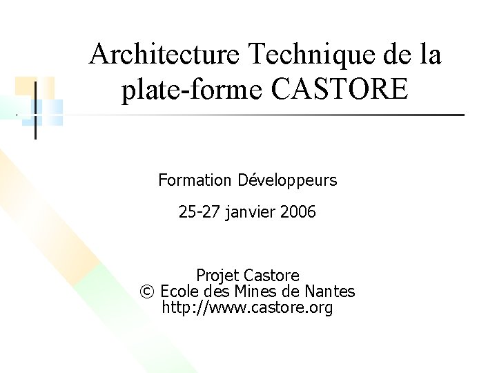 Architecture Technique de la plate-forme CASTORE Formation Développeurs 25 -27 janvier 2006 Projet Castore