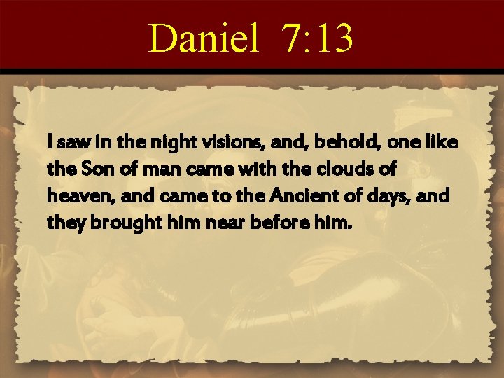 Daniel 7: 13 I saw in the night visions, and, behold, one like the