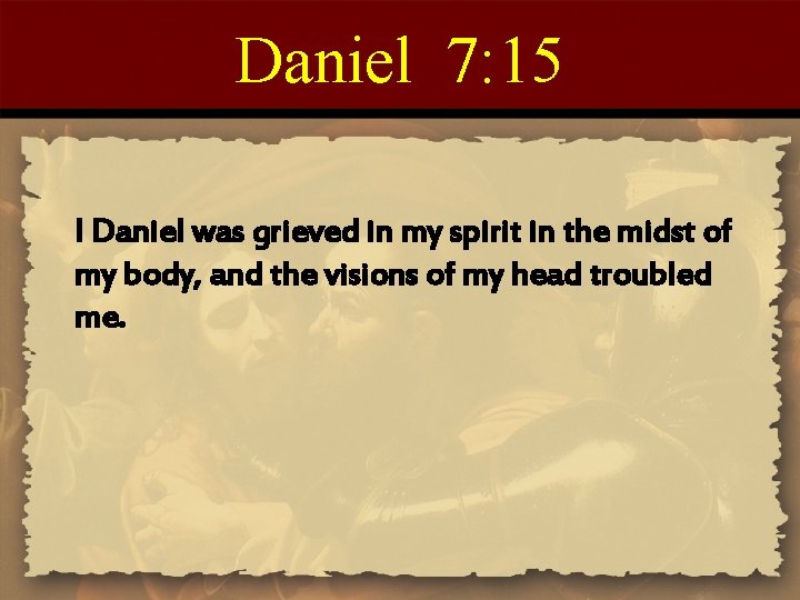 Daniel 7: 15 I Daniel was grieved in my spirit in the midst of