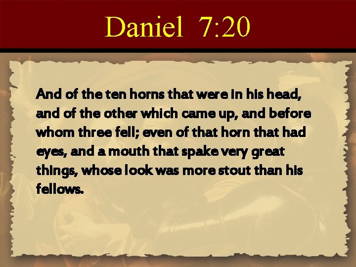 Daniel 7: 20 And of the ten horns that were in his head, and