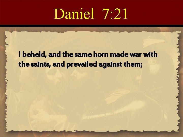 Daniel 7: 21 I beheld, and the same horn made war with the saints,