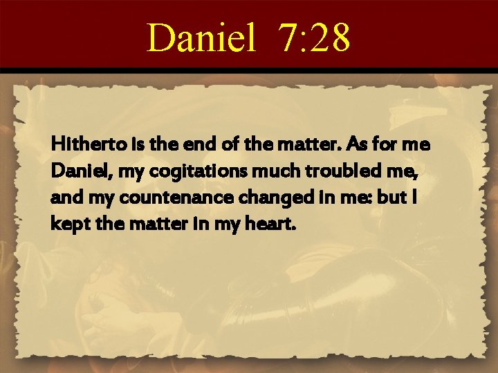 Daniel 7: 28 Hitherto is the end of the matter. As for me Daniel,