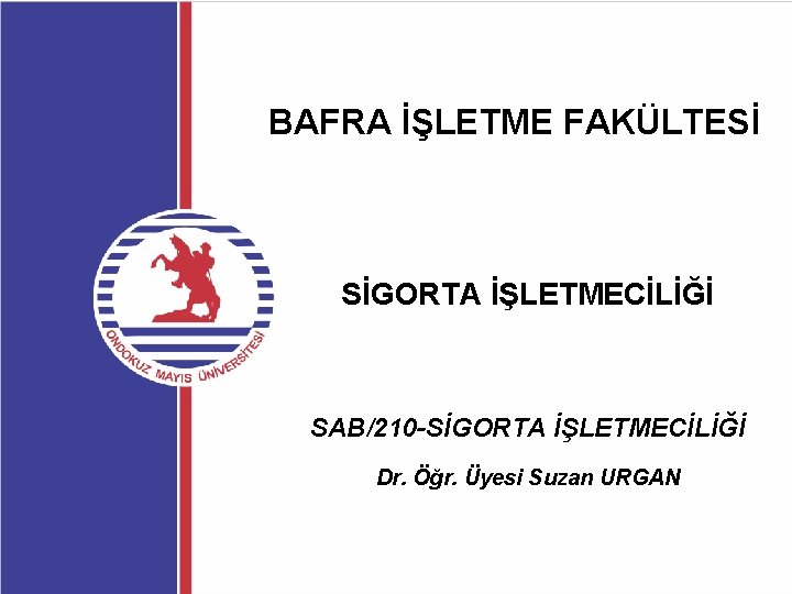 BAFRA İŞLETME FAKÜLTESİ SİGORTA İŞLETMECİLİĞİ SAB/210 -SİGORTA İŞLETMECİLİĞİ Dr. Öğr. Üyesi Suzan URGAN 