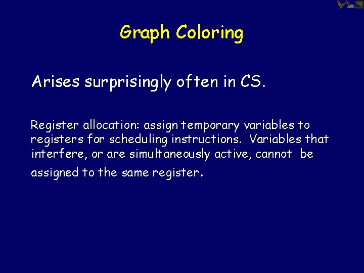 Graph Coloring Arises surprisingly often in CS. Register allocation: assign temporary variables to registers