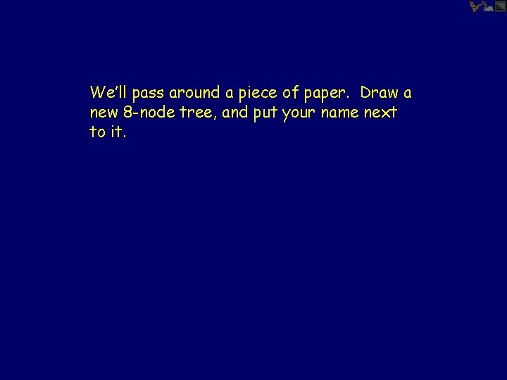 We’ll pass around a piece of paper. Draw a new 8 -node tree, and