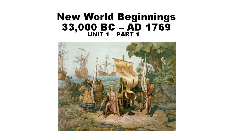 New World Beginnings 33, 000 BC – AD 1769 UNIT 1 – PART 1