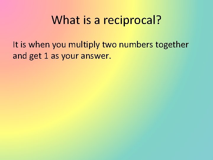 What is a reciprocal? It is when you multiply two numbers together and get