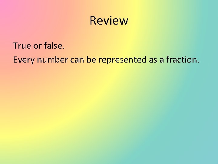 Review True or false. Every number can be represented as a fraction. 