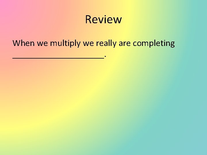 Review When we multiply we really are completing __________. 