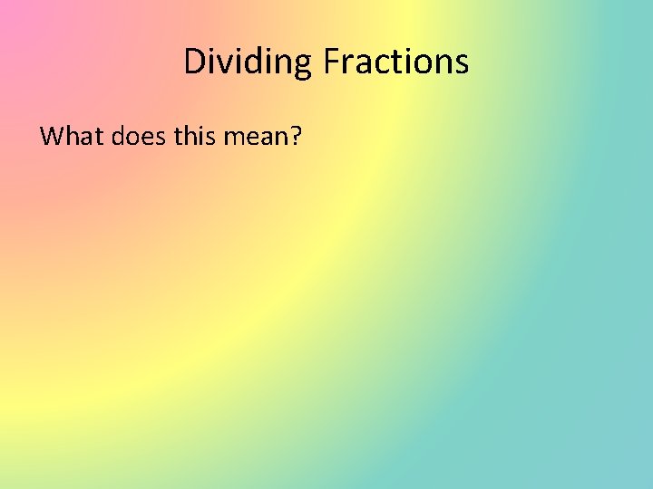 Dividing Fractions What does this mean? 