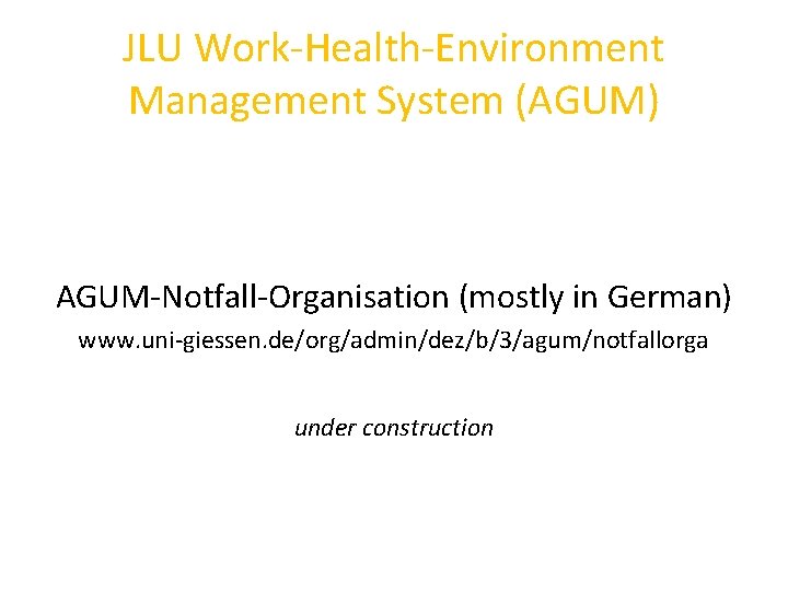 JLU Work-Health-Environment Management System (AGUM) AGUM-Notfall-Organisation (mostly in German) www. uni-giessen. de/org/admin/dez/b/3/agum/notfallorga under construction