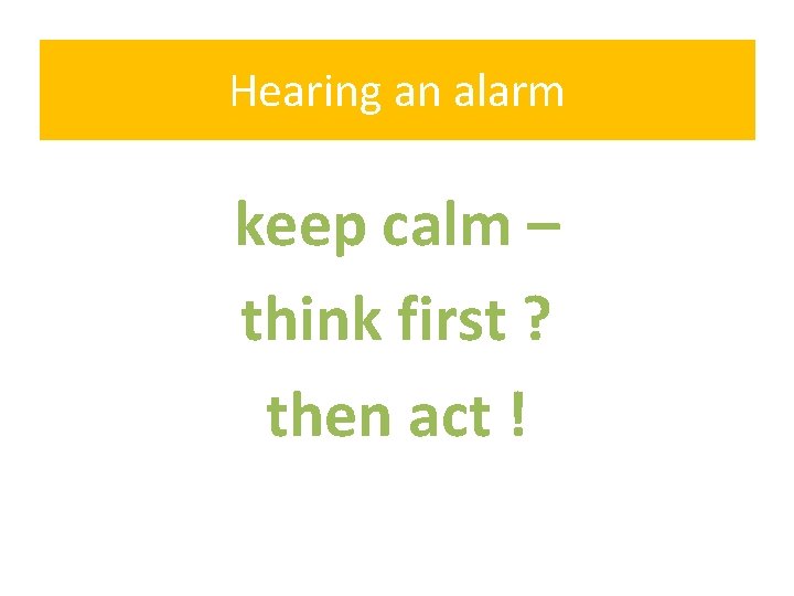 Hearing an alarm keep calm – think first ? then act ! 