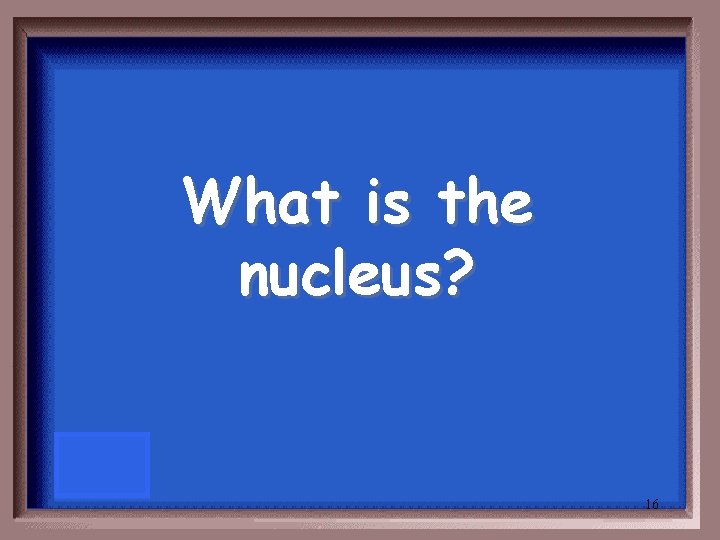 What is the nucleus? 16 