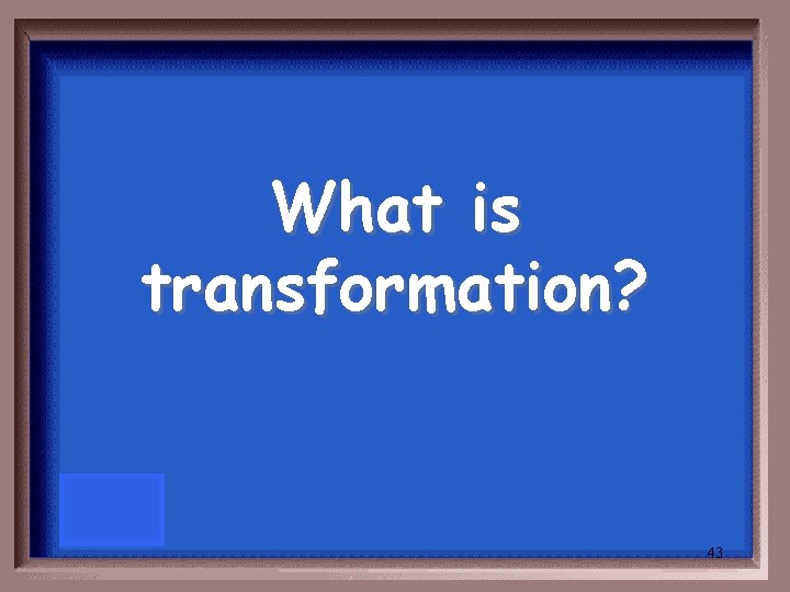 What is transformation? 43 