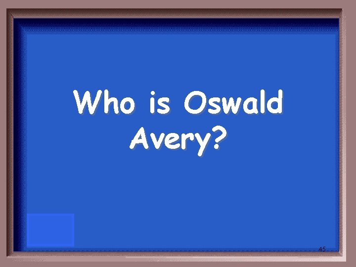 Who is Oswald Avery? 45 