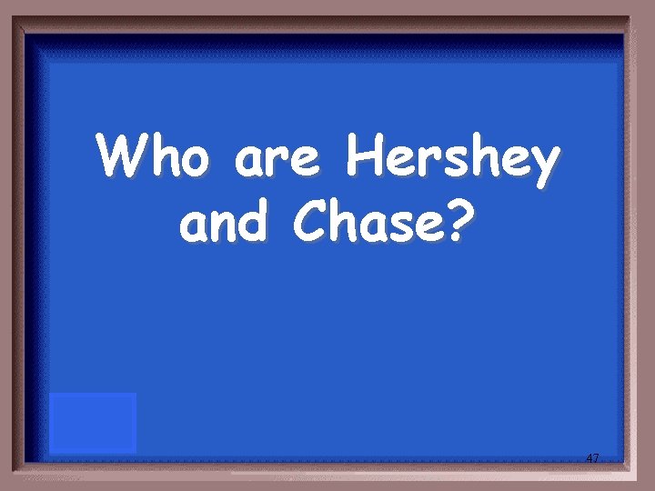 Who are Hershey and Chase? 47 