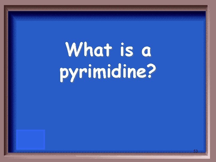 What is a pyrimidine? 53 