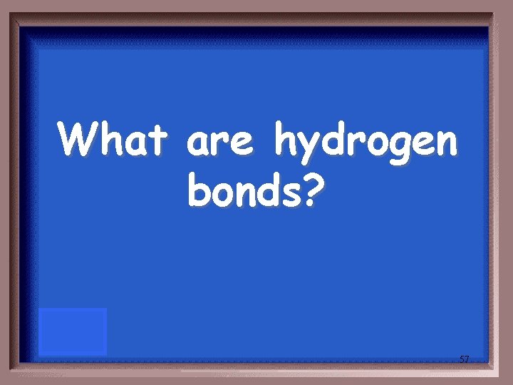 What are hydrogen bonds? 57 