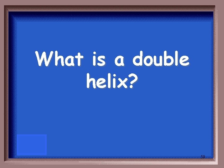What is a double helix? 59 