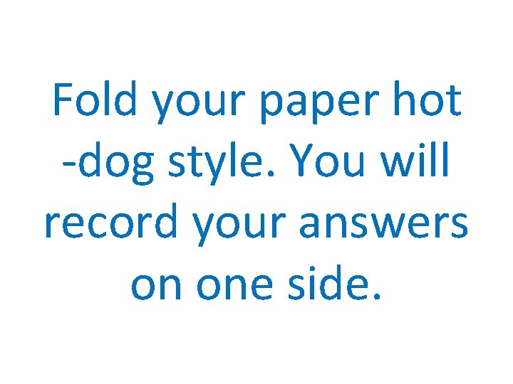 Fold your paper hot -dog style. You will record your answers on one side.