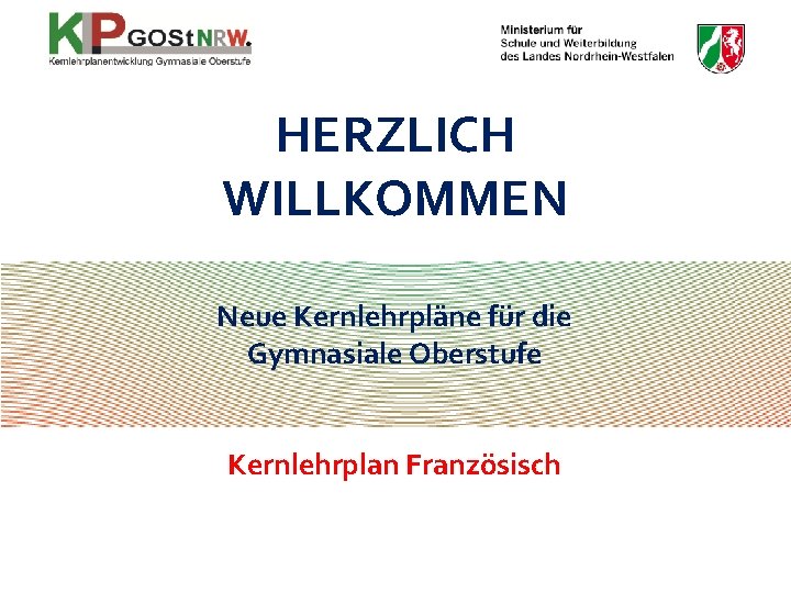 HERZLICH WILLKOMMEN Neue Kernlehrpläne für die Gymnasiale Oberstufe Kernlehrplan Französisch 