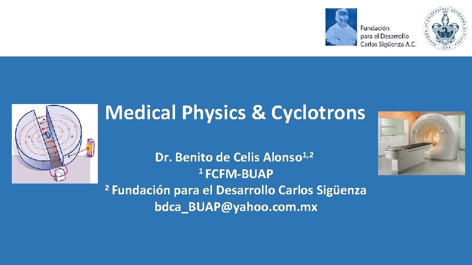 Medical Physics & Cyclotrons Dr. Benito de Celis Alonso 1, 2 1 FCFM-BUAP 2