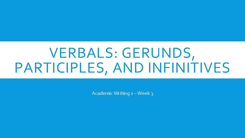 VERBALS: GERUNDS, PARTICIPLES, AND INFINITIVES Academic Writing 2 – Week 3 